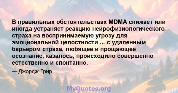 В правильных обстоятельствах MDMA снижает или иногда устраняет реакцию нейрофизиологического страха на воспринимаемую угрозу для эмоциональной целостности ... с удаленным барьером страха, любящее и прощающее осознание,