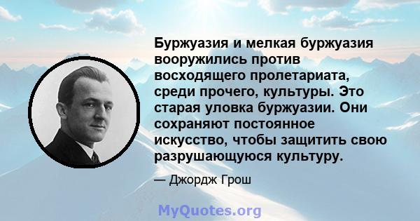 Буржуазия и мелкая буржуазия вооружились против восходящего пролетариата, среди прочего, культуры. Это старая уловка буржуазии. Они сохраняют постоянное искусство, чтобы защитить свою разрушающуюся культуру.