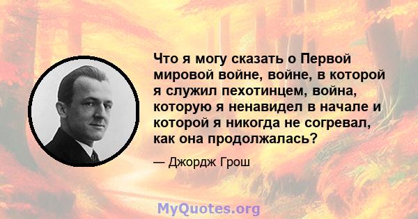 Что я могу сказать о Первой мировой войне, войне, в которой я служил пехотинцем, война, которую я ненавидел в начале и которой я никогда не согревал, как она продолжалась?