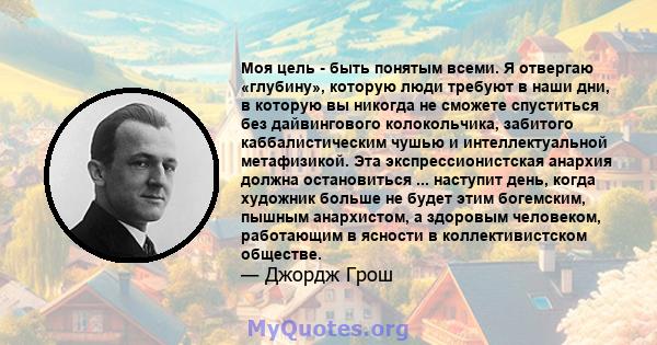 Моя цель - быть понятым всеми. Я отвергаю «глубину», которую люди требуют в наши дни, в которую вы никогда не сможете спуститься без дайвингового колокольчика, забитого каббалистическим чушью и интеллектуальной