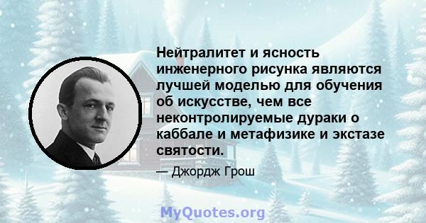 Нейтралитет и ясность инженерного рисунка являются лучшей моделью для обучения об искусстве, чем все неконтролируемые дураки о каббале и метафизике и экстазе святости.