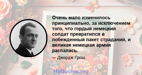 Очень мало изменилось принципиально, за исключением того, что гордый немецкий солдат превратился в побежденный пакет страданий, и великая немецкая армия распалась.