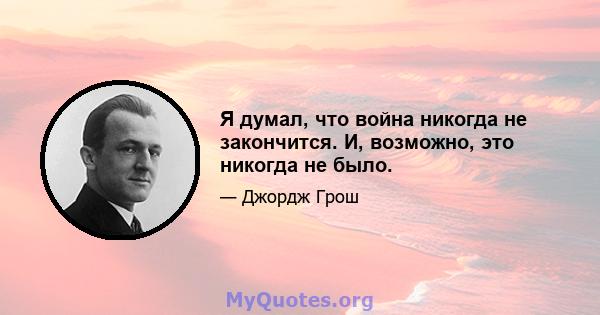 Я думал, что война никогда не закончится. И, возможно, это никогда не было.