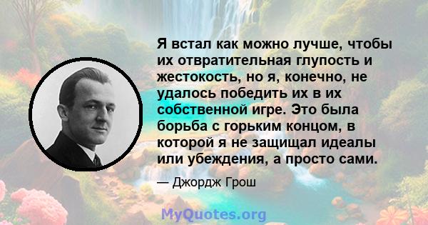 Я встал как можно лучше, чтобы их отвратительная глупость и жестокость, но я, конечно, не удалось победить их в их собственной игре. Это была борьба с горьким концом, в которой я не защищал идеалы или убеждения, а