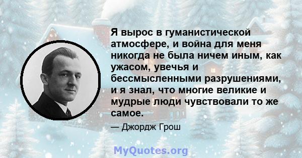 Я вырос в гуманистической атмосфере, и война для меня никогда не была ничем иным, как ужасом, увечья и бессмысленными разрушениями, и я знал, что многие великие и мудрые люди чувствовали то же самое.