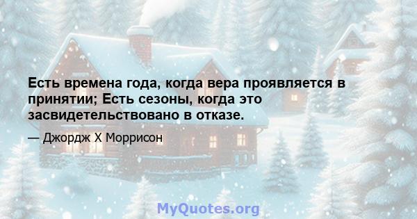 Есть времена года, когда вера проявляется в принятии; Есть сезоны, когда это засвидетельствовано в отказе.