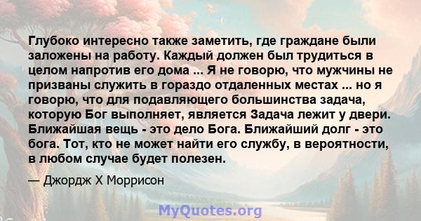 Глубоко интересно также заметить, где граждане были заложены на работу. Каждый должен был трудиться в целом напротив его дома ... Я не говорю, что мужчины не призваны служить в гораздо отдаленных местах ... но я говорю, 