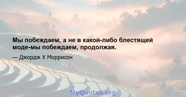 Мы побеждаем, а не в какой-либо блестящей моде-мы побеждаем, продолжая.