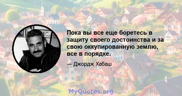 Пока вы все еще боретесь в защиту своего достоинства и за свою оккупированную землю, все в порядке.