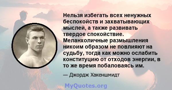 Нельзя избегать всех ненужных беспокойств и захватывающих мыслей, а также развивать твердое спокойствие. Меланхоличные размышления никоим образом не повлияют на судьбу, тогда как можно ослабить конституцию от отходов