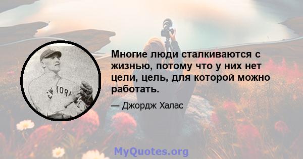 Многие люди сталкиваются с жизнью, потому что у них нет цели, цель, для которой можно работать.