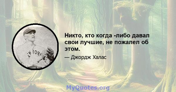 Никто, кто когда -либо давал свои лучшие, не пожалел об этом.