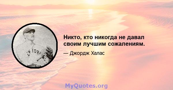 Никто, кто никогда не давал своим лучшим сожалениям.