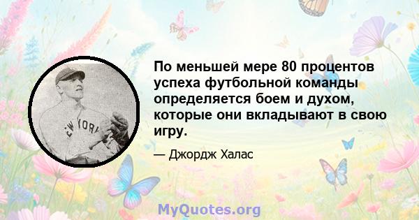 По меньшей мере 80 процентов успеха футбольной команды определяется боем и духом, которые они вкладывают в свою игру.