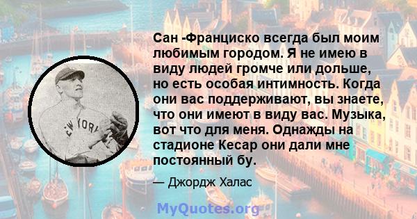 Сан -Франциско всегда был моим любимым городом. Я не имею в виду людей громче или дольше, но есть особая интимность. Когда они вас поддерживают, вы знаете, что они имеют в виду вас. Музыка, вот что для меня. Однажды на