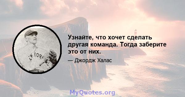 Узнайте, что хочет сделать другая команда. Тогда заберите это от них.