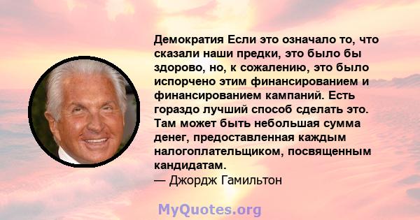 Демократия Если это означало то, что сказали наши предки, это было бы здорово, но, к сожалению, это было испорчено этим финансированием и финансированием кампаний. Есть гораздо лучший способ сделать это. Там может быть