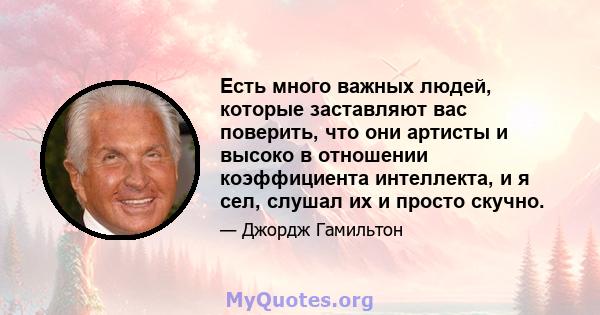 Есть много важных людей, которые заставляют вас поверить, что они артисты и высоко в отношении коэффициента интеллекта, и я сел, слушал их и просто скучно.