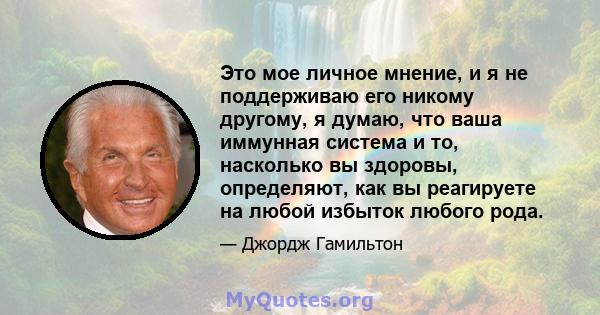 Это мое личное мнение, и я не поддерживаю его никому другому, я думаю, что ваша иммунная система и то, насколько вы здоровы, определяют, как вы реагируете на любой избыток любого рода.