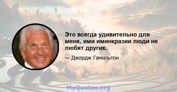 Это всегда удивительно для меня, ими иминкразии люди не любят других.