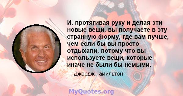 И, протягивая руку и делая эти новые вещи, вы получаете в эту странную форму, где вам лучше, чем если бы вы просто отдыхали, потому что вы используете вещи, которые иначе не были бы немыми.