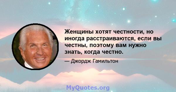 Женщины хотят честности, но иногда расстраиваются, если вы честны, поэтому вам нужно знать, когда честно.