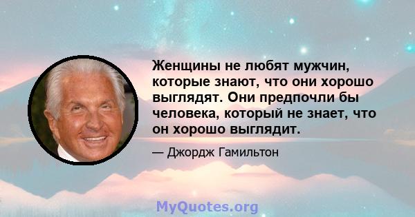 Женщины не любят мужчин, которые знают, что они хорошо выглядят. Они предпочли бы человека, который не знает, что он хорошо выглядит.