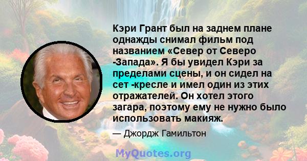 Кэри Грант был на заднем плане однажды снимал фильм под названием «Север от Северо -Запада». Я бы увидел Кэри за пределами сцены, и он сидел на сет -кресле и имел один из этих отражателей. Он хотел этого загара, поэтому 