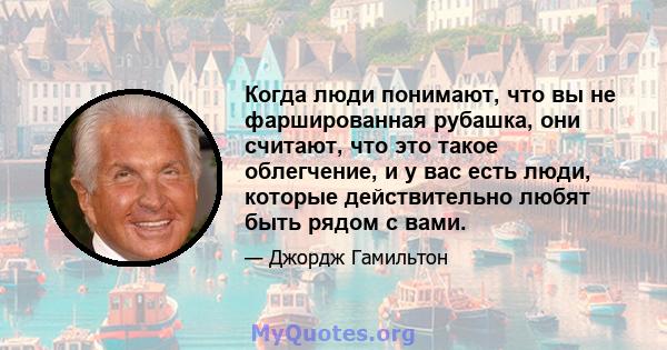 Когда люди понимают, что вы не фаршированная рубашка, они считают, что это такое облегчение, и у вас есть люди, которые действительно любят быть рядом с вами.