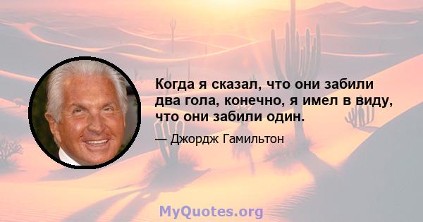 Когда я сказал, что они забили два гола, конечно, я имел в виду, что они забили один.