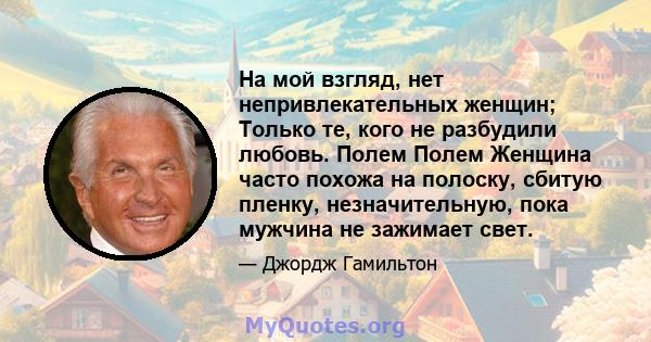 На мой взгляд, нет непривлекательных женщин; Только те, кого не разбудили любовь. Полем Полем Женщина часто похожа на полоску, сбитую пленку, незначительную, пока мужчина не зажимает свет.