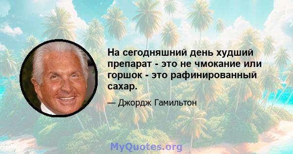 На сегодняшний день худший препарат - это не чмокание или горшок - это рафинированный сахар.