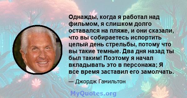 Однажды, когда я работал над фильмом, я слишком долго оставался на пляже, и они сказали, что вы собираетесь испортить целый день стрельбы, потому что вы такие темные. Два дня назад ты был таким! Поэтому я начал