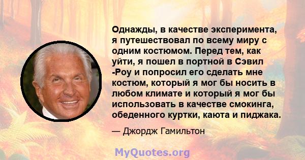 Однажды, в качестве эксперимента, я путешествовал по всему миру с одним костюмом. Перед тем, как уйти, я пошел в портной в Сэвил -Роу и попросил его сделать мне костюм, который я мог бы носить в любом климате и который