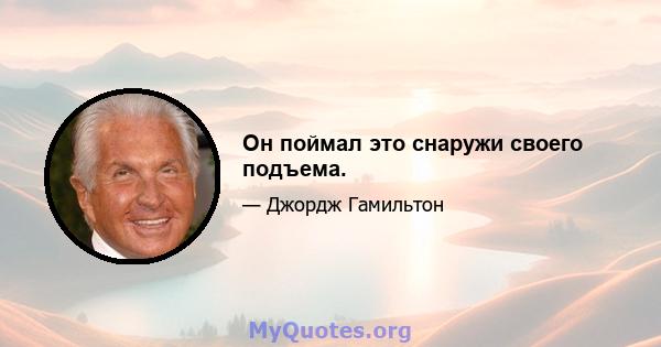 Он поймал это снаружи своего подъема.