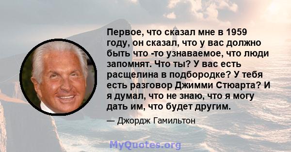 Первое, что сказал мне в 1959 году, он сказал, что у вас должно быть что -то узнаваемое, что люди запомнят. Что ты? У вас есть расщелина в подбородке? У тебя есть разговор Джимми Стюарта? И я думал, что не знаю, что я