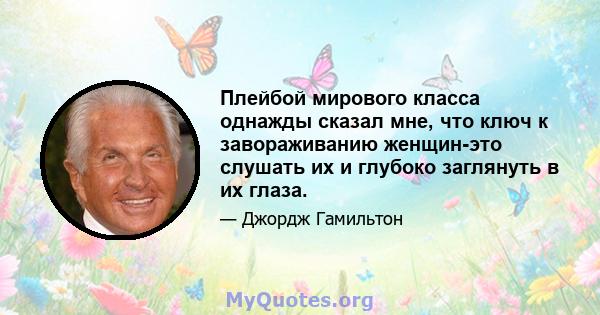 Плейбой мирового класса однажды сказал мне, что ключ к завораживанию женщин-это слушать их и глубоко заглянуть в их глаза.