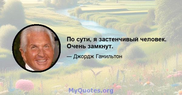 По сути, я застенчивый человек. Очень замкнут.