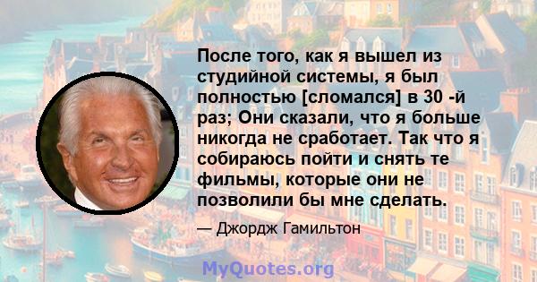 После того, как я вышел из студийной системы, я был полностью [сломался] в 30 -й раз; Они сказали, что я больше никогда не сработает. Так что я собираюсь пойти и снять те фильмы, которые они не позволили бы мне сделать.