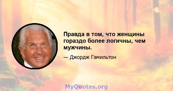 Правда в том, что женщины гораздо более логичны, чем мужчины.