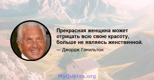 Прекрасная женщина может отрицать всю свою красоту, больше не являясь женственной.