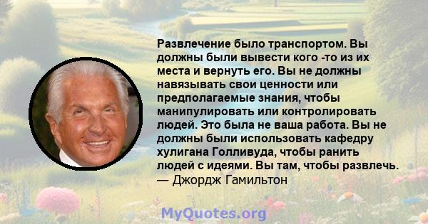 Развлечение было транспортом. Вы должны были вывести кого -то из их места и вернуть его. Вы не должны навязывать свои ценности или предполагаемые знания, чтобы манипулировать или контролировать людей. Это была не ваша