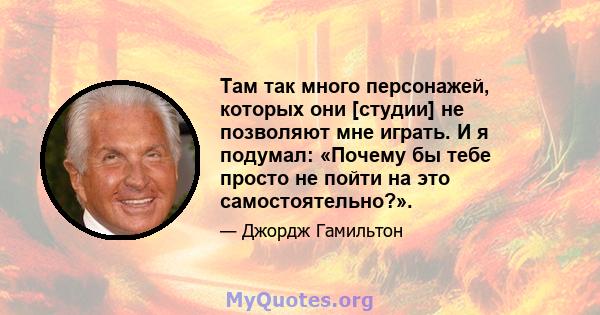 Там так много персонажей, которых они [студии] не позволяют мне играть. И я подумал: «Почему бы тебе просто не пойти на это самостоятельно?».