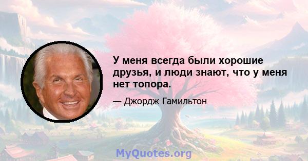 У меня всегда были хорошие друзья, и люди знают, что у меня нет топора.