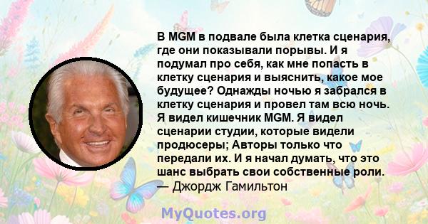 В MGM в подвале была клетка сценария, где они показывали порывы. И я подумал про себя, как мне попасть в клетку сценария и выяснить, какое мое будущее? Однажды ночью я забрался в клетку сценария и провел там всю ночь. Я 