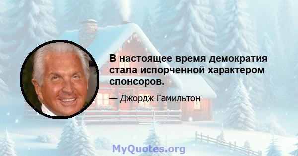 В настоящее время демократия стала испорченной характером спонсоров.