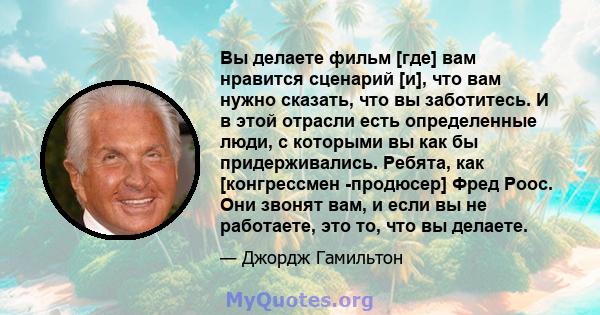 Вы делаете фильм [где] вам нравится сценарий [и], что вам нужно сказать, что вы заботитесь. И в этой отрасли есть определенные люди, с которыми вы как бы придерживались. Ребята, как [конгрессмен -продюсер] Фред Роос.