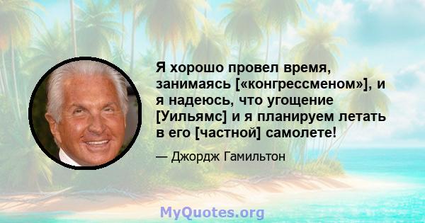 Я хорошо провел время, занимаясь [«конгрессменом»], и я надеюсь, что угощение [Уильямс] и я планируем летать в его [частной] самолете!