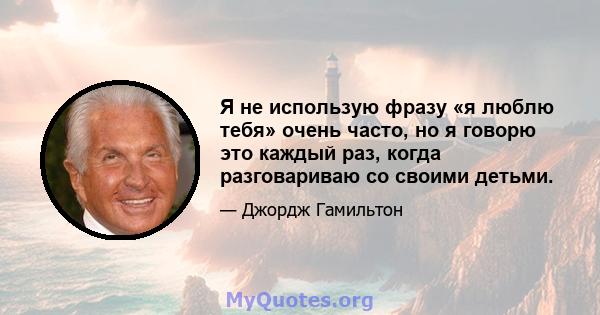 Я не использую фразу «я люблю тебя» очень часто, но я говорю это каждый раз, когда разговариваю со своими детьми.