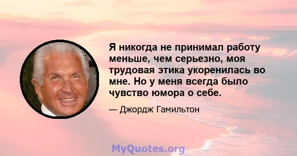 Я никогда не принимал работу меньше, чем серьезно, моя трудовая этика укоренилась во мне. Но у меня всегда было чувство юмора о себе.